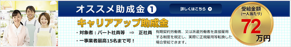 オススメ助成金1 キャリアアップ助成金 詳しくはこちら